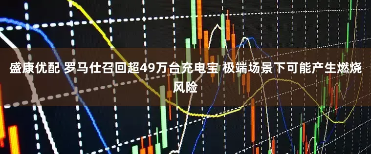 盛康优配 罗马仕召回超49万台充电宝 极端场景下可能产生燃烧风险
