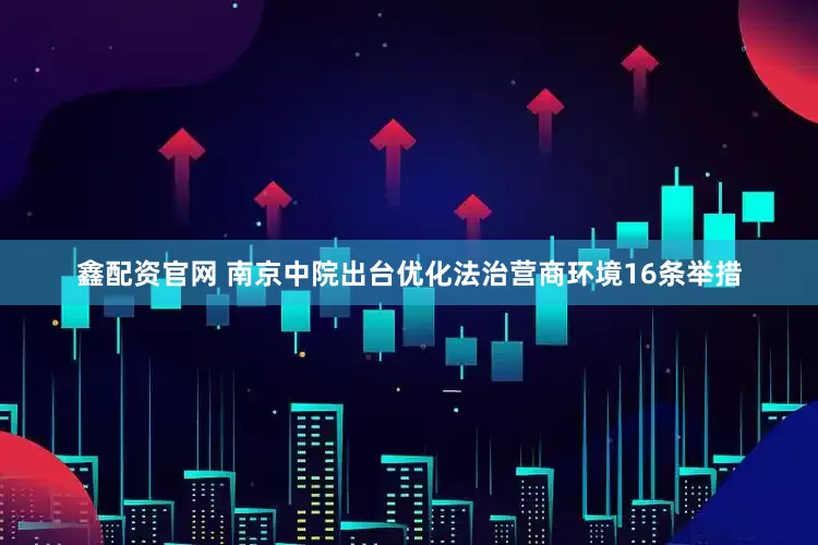 鑫配资官网 南京中院出台优化法治营商环境16条举措