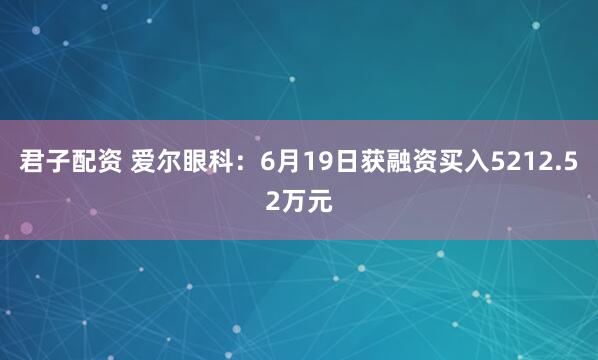 君子配资 爱尔眼科：6月19日获融资买入5212.52万元