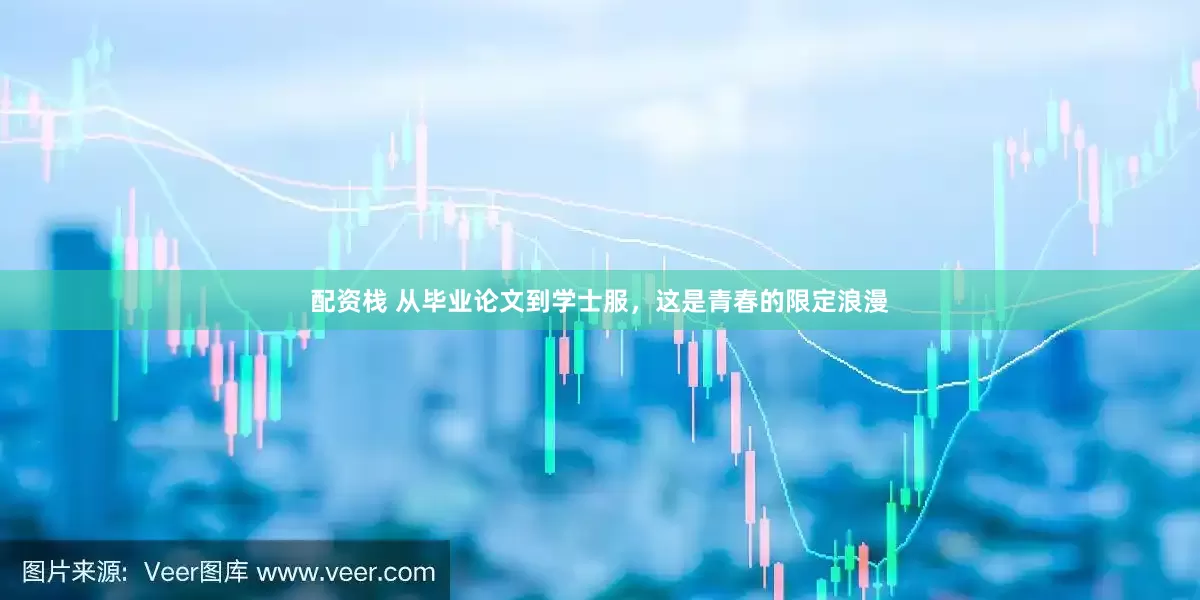 配资栈 从毕业论文到学士服，这是青春的限定浪漫
