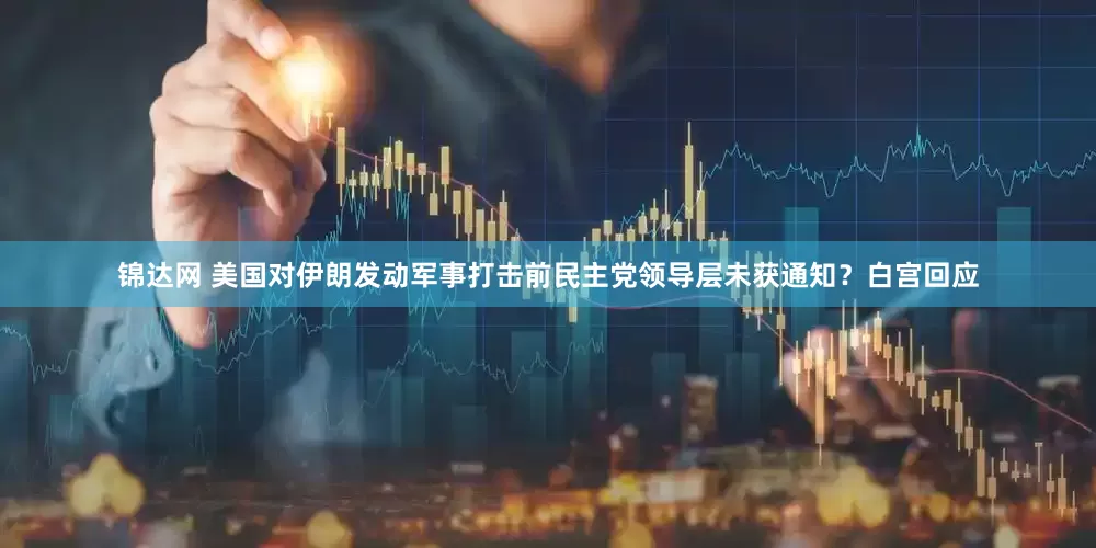 锦达网 美国对伊朗发动军事打击前民主党领导层未获通知？白宫回应
