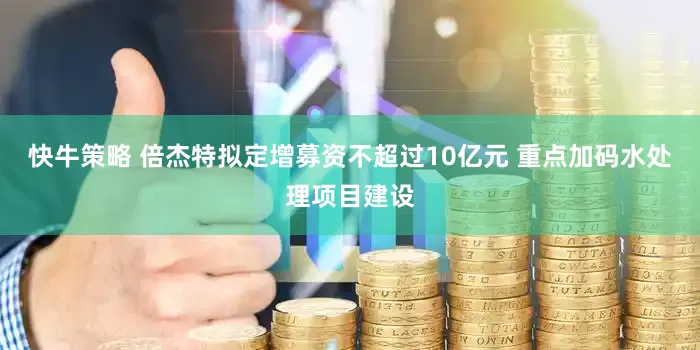 快牛策略 倍杰特拟定增募资不超过10亿元 重点加码水处理项目建设