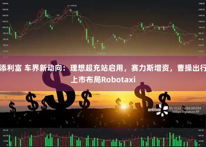 添利富 车界新动向：理想超充站启用，赛力斯增资，曹操出行上市布局Robotaxi