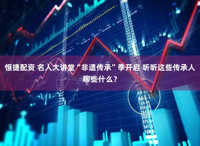 恒捷配资 名人大讲堂“非遗传承”季开启 听听这些传承人聊些什么？