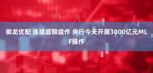 御龙优配 连续超额续作 央行今天开展3000亿元MLF操作