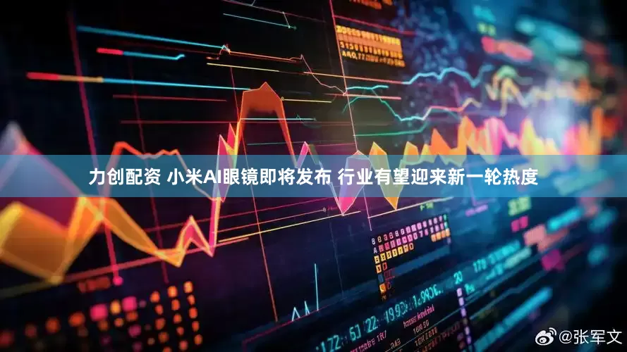 力创配资 小米AI眼镜即将发布 行业有望迎来新一轮热度