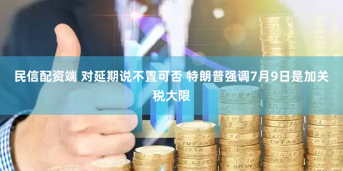 民信配资端 对延期说不置可否 特朗普强调7月9日是加关税大限