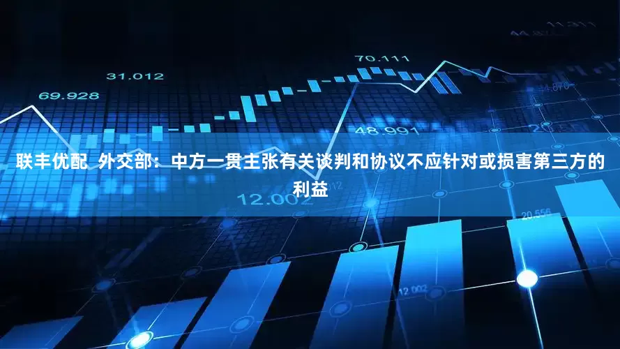 联丰优配  外交部：中方一贯主张有关谈判和协议不应针对或损害第三方的利益