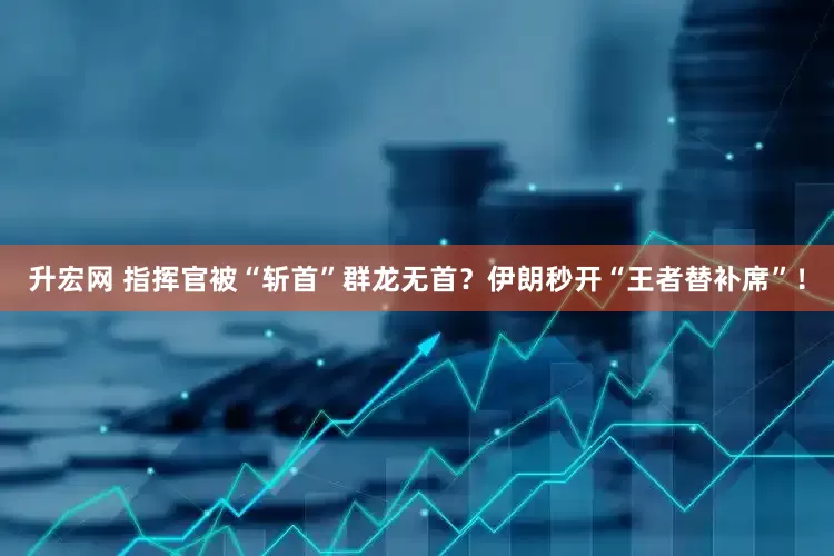 升宏网 指挥官被“斩首”群龙无首？伊朗秒开“王者替补席”！
