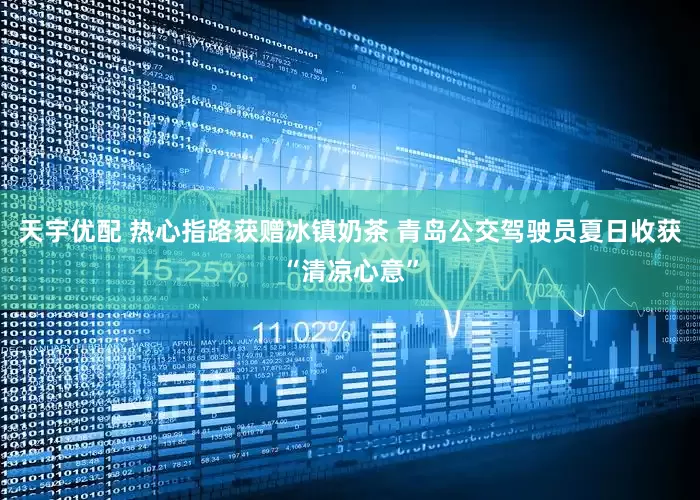 天宇优配 热心指路获赠冰镇奶茶 青岛公交驾驶员夏日收获“清凉心意”