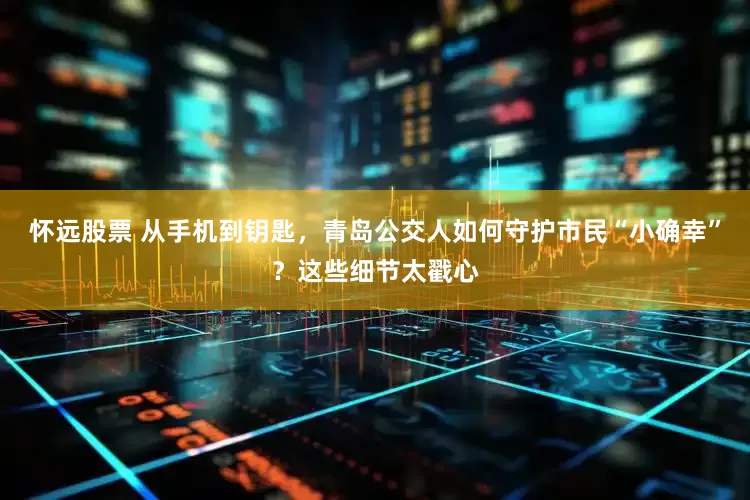 怀远股票 从手机到钥匙，青岛公交人如何守护市民“小确幸”？这些细节太戳心