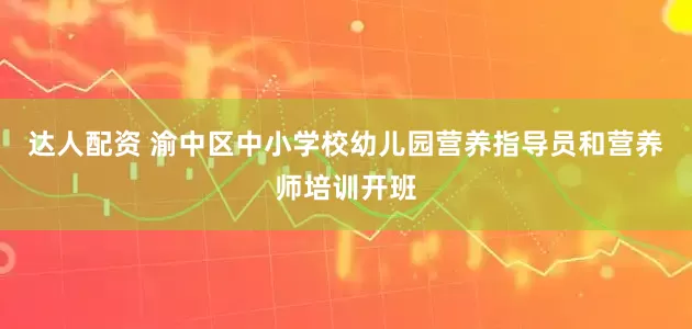 达人配资 渝中区中小学校幼儿园营养指导员和营养师培训开班