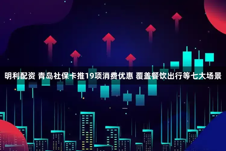 明利配资 青岛社保卡推19项消费优惠 覆盖餐饮出行等七大场景