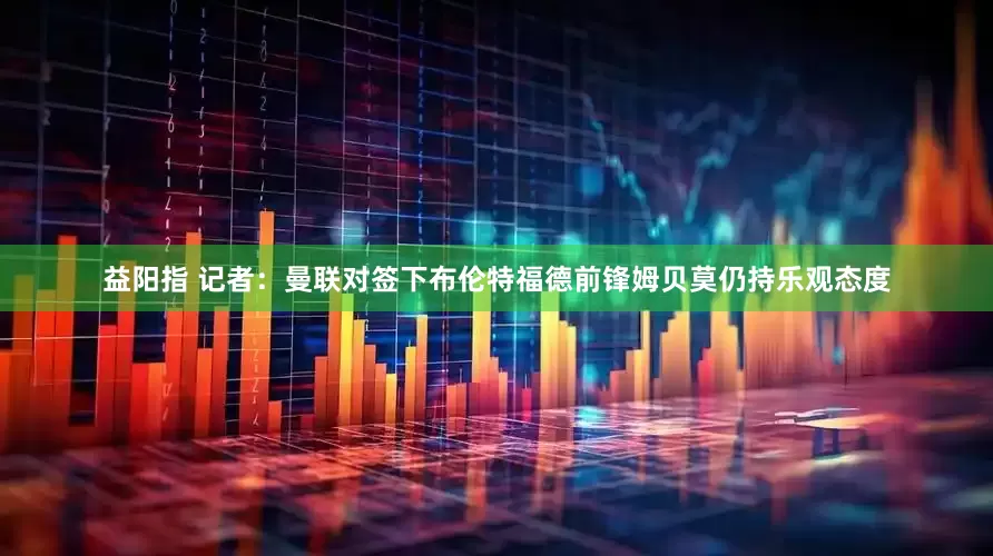 益阳指 记者：曼联对签下布伦特福德前锋姆贝莫仍持乐观态度