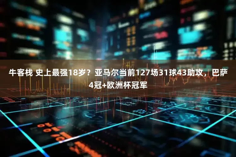 牛客栈 史上最强18岁？亚马尔当前127场31球43助攻，巴萨4冠+欧洲杯冠军