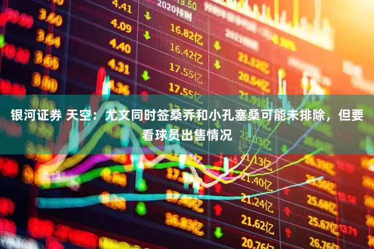 银河证券 天空：尤文同时签桑乔和小孔塞桑可能未排除，但要看球员出售情况