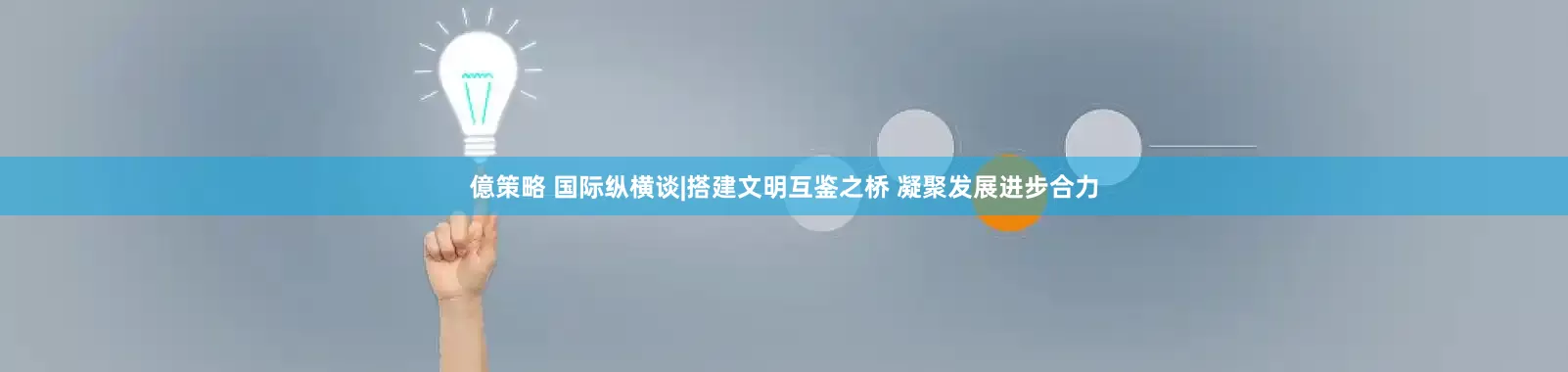 億策略 国际纵横谈|搭建文明互鉴之桥 凝聚发展进步合力
