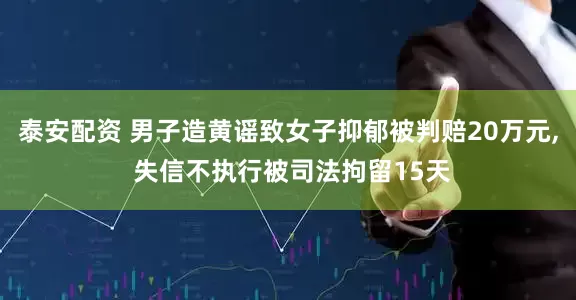 泰安配资 男子造黄谣致女子抑郁被判赔20万元, 失信不执行被司法拘留15天