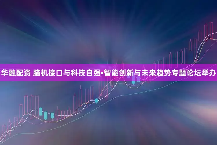 华融配资 脑机接口与科技自强•智能创新与未来趋势专题论坛举办
