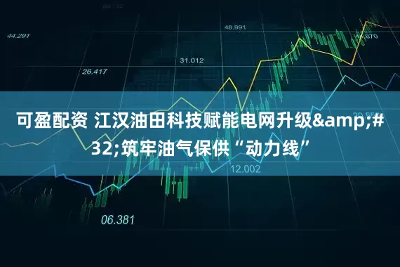 可盈配资 江汉油田科技赋能电网升级&#32;筑牢油气保供“动力线”
