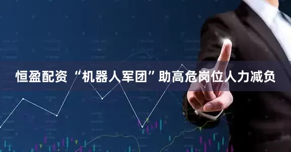 恒盈配资 “机器人军团”助高危岗位人力减负