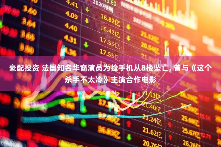 豪配投资 法国知名华裔演员为捡手机从8楼坠亡, 曾与《这个杀手不太冷》主演合作电影