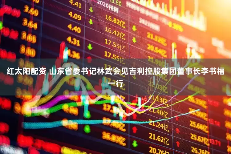 红太阳配资 山东省委书记林武会见吉利控股集团董事长李书福一行