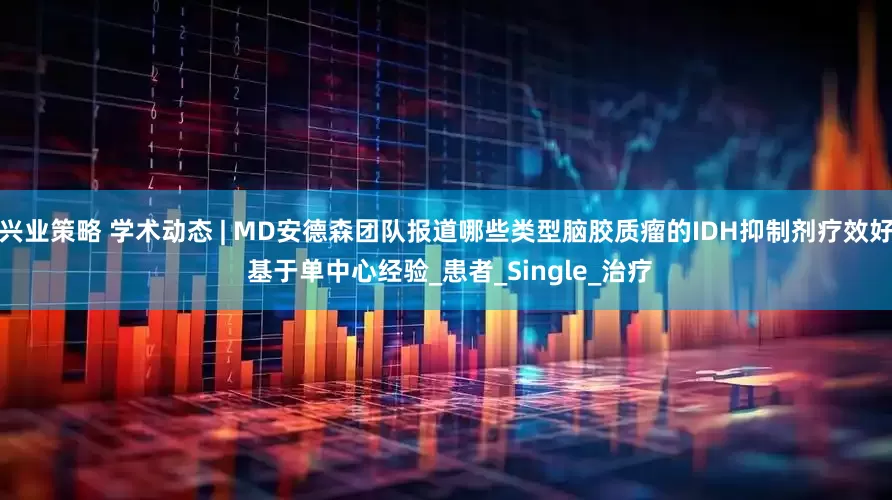 兴业策略 学术动态 | MD安德森团队报道哪些类型脑胶质瘤的IDH抑制剂疗效好 基于单中心经验_患者_Single_治疗
