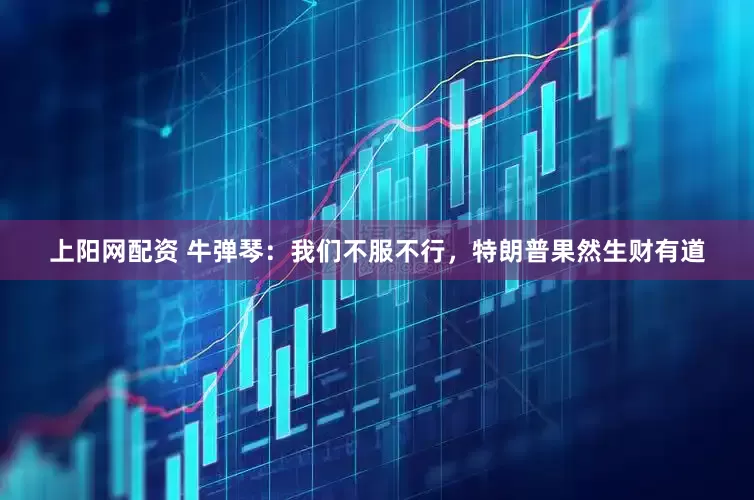 上阳网配资 牛弹琴：我们不服不行，特朗普果然生财有道