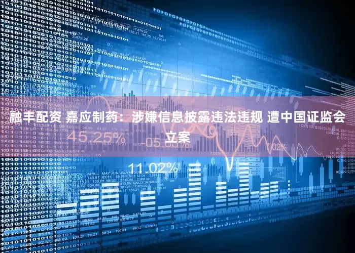 融丰配资 嘉应制药：涉嫌信息披露违法违规 遭中国证监会立案