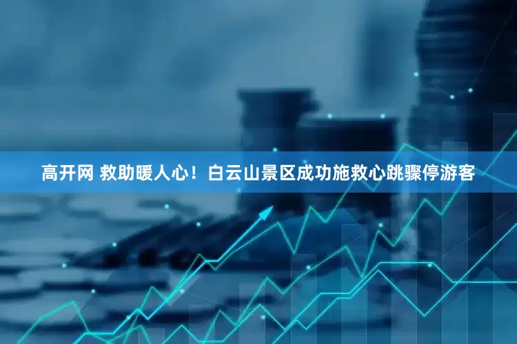 高开网 救助暖人心！白云山景区成功施救心跳骤停游客