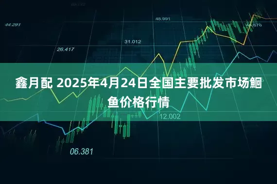 鑫月配 2025年4月24日全国主要批发市场鮰鱼价格行情