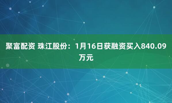 聚富配资 珠江股份：1月16日获融资买入840.09万元