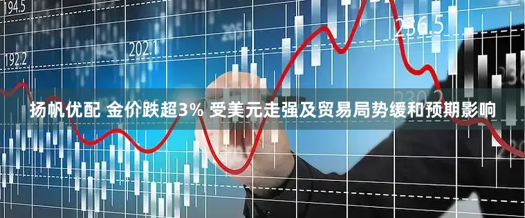 扬帆优配 金价跌超3% 受美元走强及贸易局势缓和预期影响
