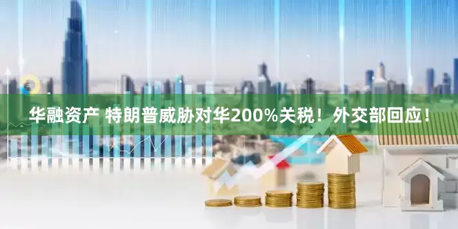 华融资产 特朗普威胁对华200%关税!外交部回应!
