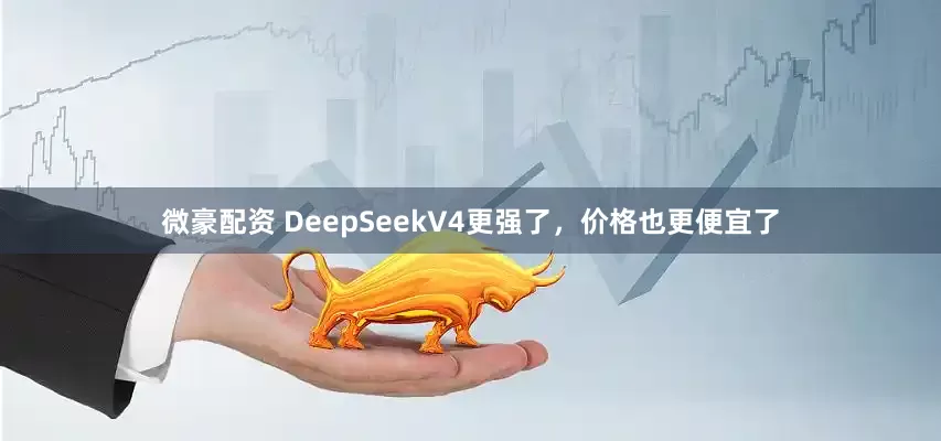 微豪配资 DeepSeekV4更强了，价格也更便宜了