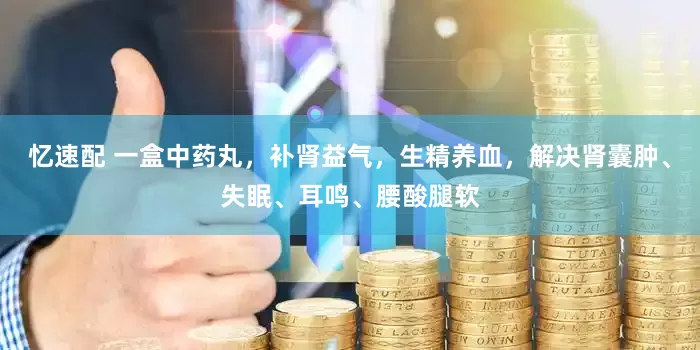 忆速配 一盒中药丸，补肾益气，生精养血，解决肾囊肿、失眠、耳鸣、腰酸腿软