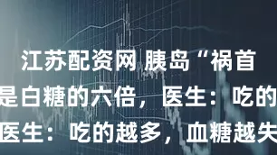 江苏配资网 胰岛“祸首”被揪出！是白糖的六倍，医生：吃的越多，血糖越失控