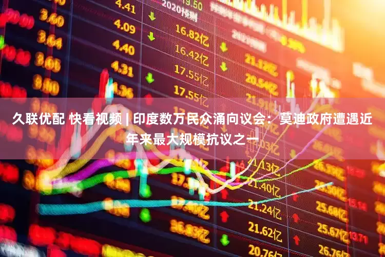 久联优配 快看视频 | 印度数万民众涌向议会：莫迪政府遭遇近年来最大规模抗议之一