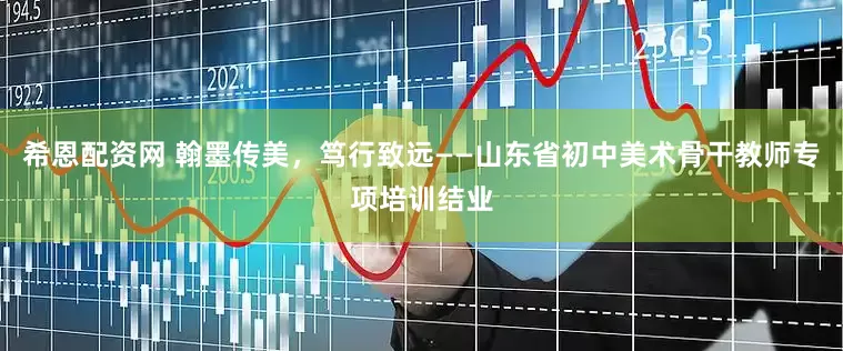 希恩配资网 翰墨传美，笃行致远——山东省初中美术骨干教师专项培训结业