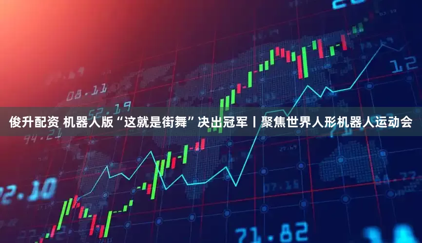 俊升配资 机器人版“这就是街舞”决出冠军丨聚焦世界人形机器人运动会