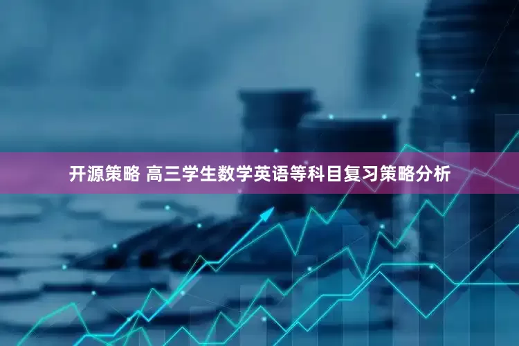 开源策略 高三学生数学英语等科目复习策略分析