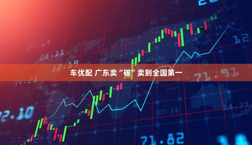 车优配 广东卖“碳”卖到全国第一