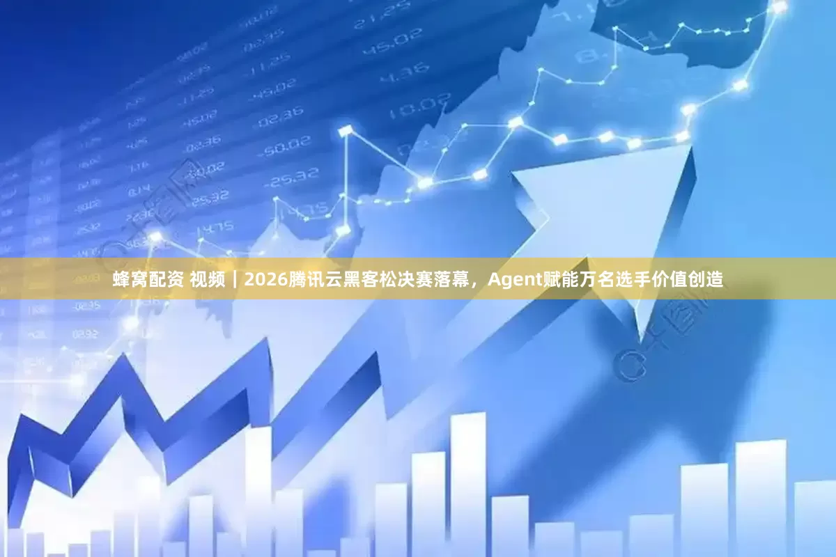 蜂窝配资 视频｜2026腾讯云黑客松决赛落幕，Agent赋能万名选手价值创造
